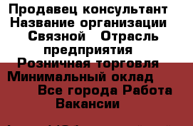 Продавец-консультант › Название организации ­ Связной › Отрасль предприятия ­ Розничная торговля › Минимальный оклад ­ 28 000 - Все города Работа » Вакансии   